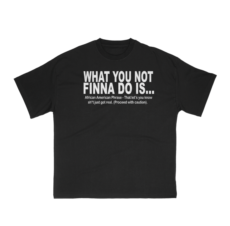 What you not finna do is….. (Black T)